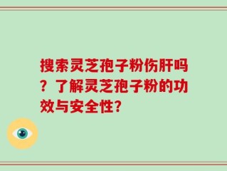 搜索灵芝孢子粉伤肝吗？了解灵芝孢子粉的功效与安全性？