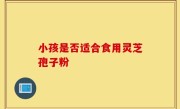 小孩是否适合食用灵芝孢子粉