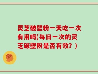 灵芝破壁粉一天吃一次有用吗(每日一次的灵芝破壁粉是否有效？)