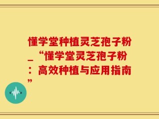 懂学堂种植灵芝孢子粉_“懂学堂灵芝孢子粉：高效种植与应用指南”