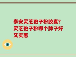 泰安灵芝孢子粉胶囊？灵芝孢子粉哪个牌子好又实惠