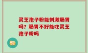 灵芝孢子粉能刺激肠胃吗？肠胃不好能吃灵芝孢子粉吗