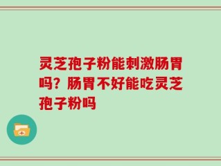 灵芝孢子粉能刺激肠胃吗？肠胃不好能吃灵芝孢子粉吗