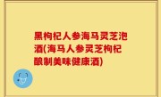 黑枸杞人参海马灵芝泡酒(海马人参灵芝枸杞酿制美味健康酒)
