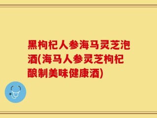 黑枸杞人参海马灵芝泡酒(海马人参灵芝枸杞酿制美味健康酒)