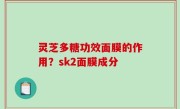 灵芝多糖功效面膜的作用？sk2面膜成分
