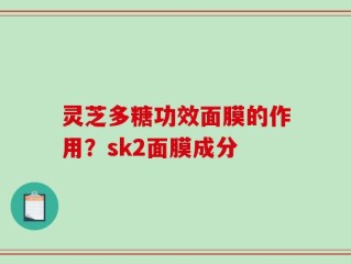 灵芝多糖功效面膜的作用？sk2面膜成分