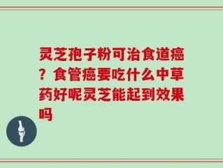 灵芝孢子粉可治食道癌？食管癌要吃什么中草药好呢灵芝能起到效果吗