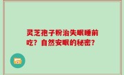 灵芝孢子粉治失眠睡前吃？自然安眠的秘密？