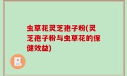 虫草花灵芝孢子粉(灵芝孢子粉与虫草花的保健效益)