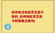 杭州有没有卖灵芝孢子粉的_杭州地区灵芝孢子粉销售点查询)