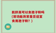 肌酐高可以食孢子粉吗(肾功能异常是否适宜食用孢子粉？)