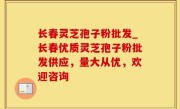 长春灵芝孢子粉批发_长春优质灵芝孢子粉批发供应，量大从优，欢迎咨询
