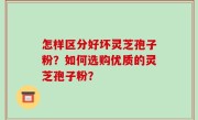 怎样区分好坏灵芝孢子粉？如何选购优质的灵芝孢子粉？