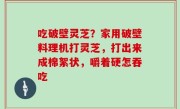 吃破壁灵芝？家用破壁料理机打灵芝，打出来成棉絮状，嚼着硬怎吞吃