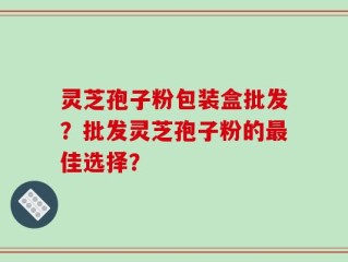 灵芝孢子粉包装盒批发？批发灵芝孢子粉的最佳选择？