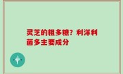 灵芝的粗多糖？利洋利菌多主要成分