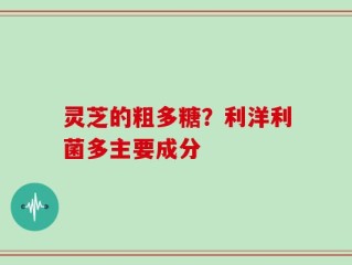 灵芝的粗多糖？利洋利菌多主要成分