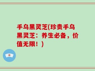 手乌黑灵芝(珍贵手乌黑灵芝：养生必备，价值无限！)