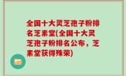 全国十大灵芝孢子粉排名芝素堂(全国十大灵芝孢子粉排名公布，芝素堂获得殊荣)