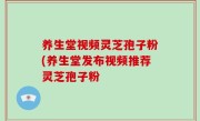 养生堂视频灵芝孢子粉(养生堂发布视频推荐灵芝孢子粉