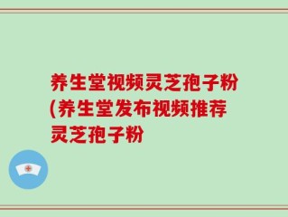 养生堂视频灵芝孢子粉(养生堂发布视频推荐灵芝孢子粉