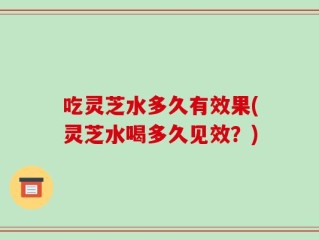 吃灵芝水多久有效果(灵芝水喝多久见效？)