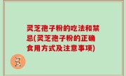 灵芝孢子粉的吃法和禁忌(灵芝孢子粉的正确食用方式及注意事项)