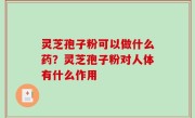 灵芝孢子粉可以做什么药？灵芝孢子粉对人体有什么作用