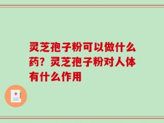灵芝孢子粉可以做什么药？灵芝孢子粉对人体有什么作用