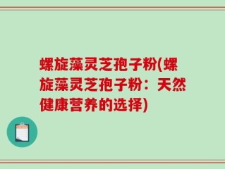 螺旋藻灵芝孢子粉(螺旋藻灵芝孢子粉：天然健康营养的选择)