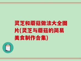 灵芝和蘑菇做法大全图片(灵芝与蘑菇的简易美食制作合集)