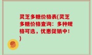 灵芝多糖价格表(灵芝多糖价格查询：多种规格可选，优惠促销中！)