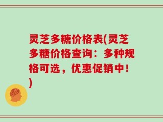 灵芝多糖价格表(灵芝多糖价格查询：多种规格可选，优惠促销中！)