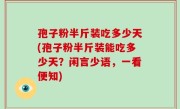 孢子粉半斤装吃多少天(孢子粉半斤装能吃多少天？闲言少语，一看便知)