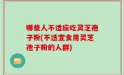 哪些人不适应吃灵芝孢子粉(不适宜食用灵芝孢子粉的人群)