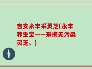 吉安永丰采灵芝(永丰养生宝——采摘无污染灵芝。)