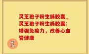 灵芝孢子粉生脉胶囊_灵芝孢子粉生脉胶囊：增强免疫力，改善心血管健康