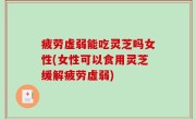 疲劳虚弱能吃灵芝吗女性(女性可以食用灵芝缓解疲劳虚弱)