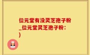 位元堂有没灵芝孢子粉_位元堂灵芝孢子粉：)