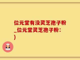 位元堂有没灵芝孢子粉_位元堂灵芝孢子粉：)
