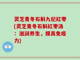 灵芝麦冬石斛九杞红枣(灵芝麦冬石斛红枣汤：滋润养生，提高免疫力)