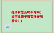 孢子粉怎么喝不难喝(如何让孢子粉变得好喝易饮？)
