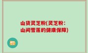 山货灵芝粉(灵芝粉：山间雪莲的健康保障)