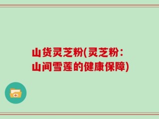山货灵芝粉(灵芝粉：山间雪莲的健康保障)