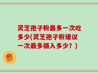 灵芝孢子粉最多一次吃多少(灵芝孢子粉建议一次最多摄入多少？)