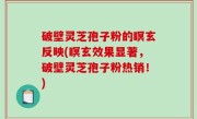 破壁灵芝孢子粉的瞑玄反映(瞑玄效果显著，破壁灵芝孢子粉热销！)
