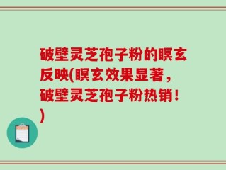 破壁灵芝孢子粉的瞑玄反映(瞑玄效果显著，破壁灵芝孢子粉热销！)