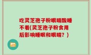 吃灵芝孢子粉眼睛酸睡不着(灵芝孢子粉食用后影响睡眠和眼睛？)