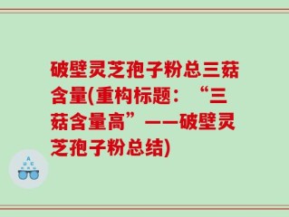 破壁灵芝孢子粉总三菇含量(重构标题：“三菇含量高”——破壁灵芝孢子粉总结)